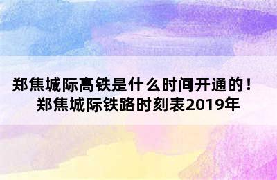 郑焦城际高铁是什么时间开通的！ 郑焦城际铁路时刻表2019年